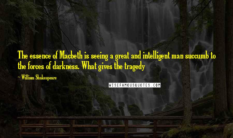 William Shakespeare Quotes: The essence of Macbeth is seeing a great and intelligent man succumb to the forces of darkness. What gives the tragedy