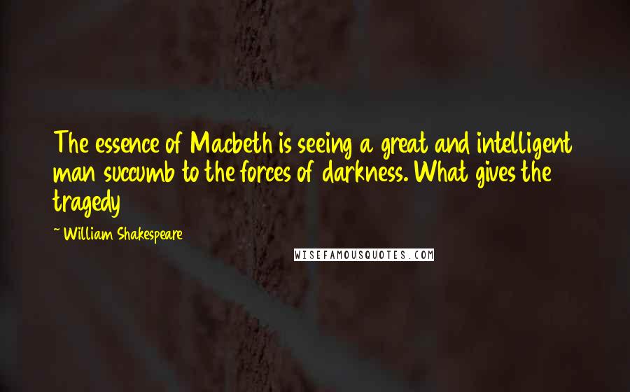 William Shakespeare Quotes: The essence of Macbeth is seeing a great and intelligent man succumb to the forces of darkness. What gives the tragedy