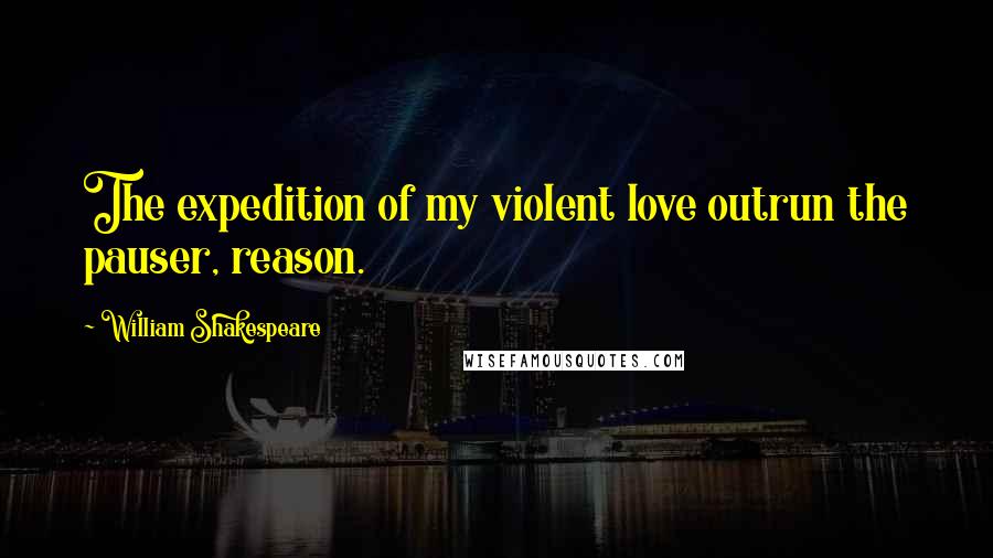 William Shakespeare Quotes: The expedition of my violent love outrun the pauser, reason.