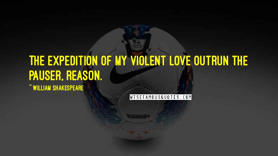 William Shakespeare Quotes: The expedition of my violent love outrun the pauser, reason.