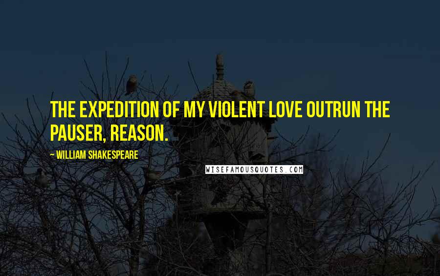 William Shakespeare Quotes: The expedition of my violent love outrun the pauser, reason.