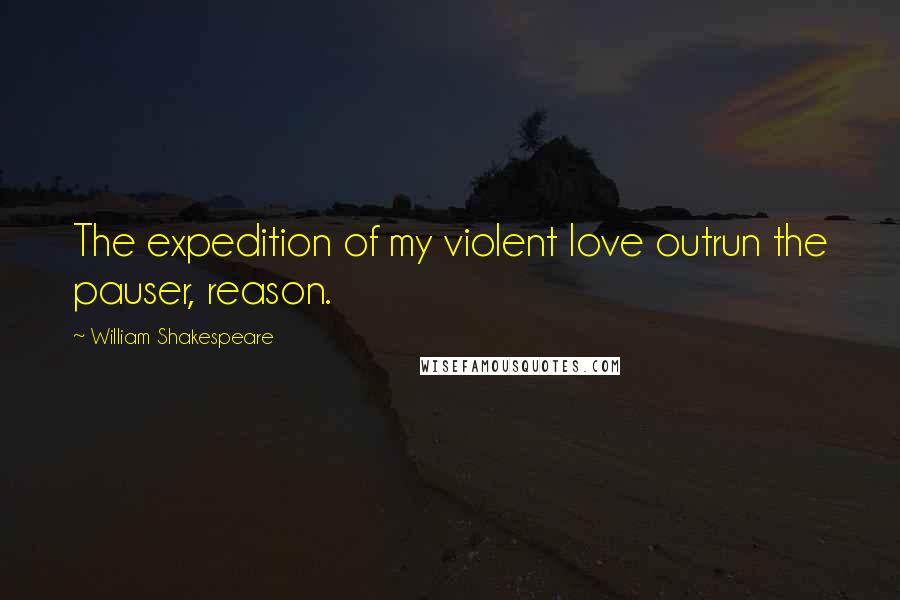 William Shakespeare Quotes: The expedition of my violent love outrun the pauser, reason.