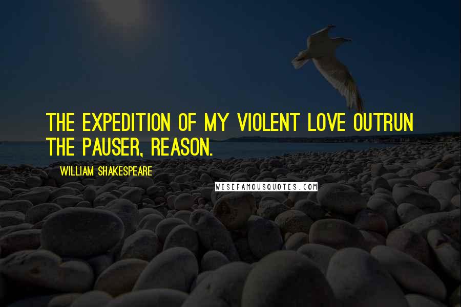 William Shakespeare Quotes: The expedition of my violent love outrun the pauser, reason.