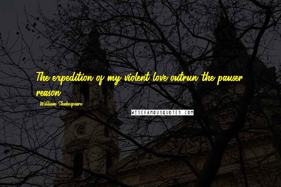 William Shakespeare Quotes: The expedition of my violent love outrun the pauser, reason.