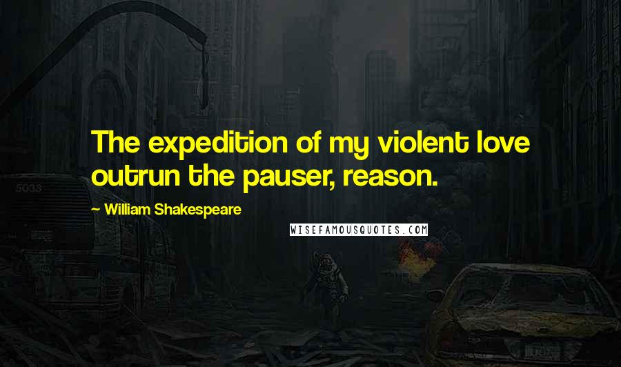 William Shakespeare Quotes: The expedition of my violent love outrun the pauser, reason.