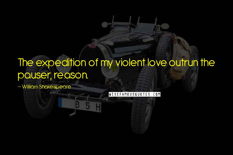 William Shakespeare Quotes: The expedition of my violent love outrun the pauser, reason.