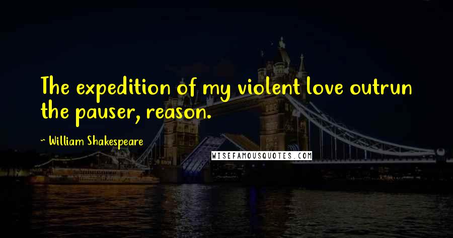 William Shakespeare Quotes: The expedition of my violent love outrun the pauser, reason.