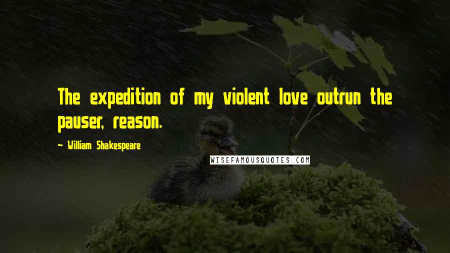 William Shakespeare Quotes: The expedition of my violent love outrun the pauser, reason.