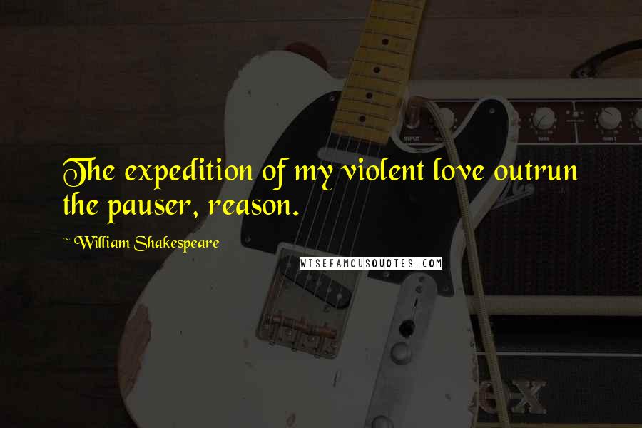 William Shakespeare Quotes: The expedition of my violent love outrun the pauser, reason.