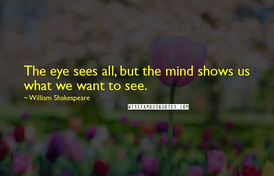 William Shakespeare Quotes: The eye sees all, but the mind shows us what we want to see.