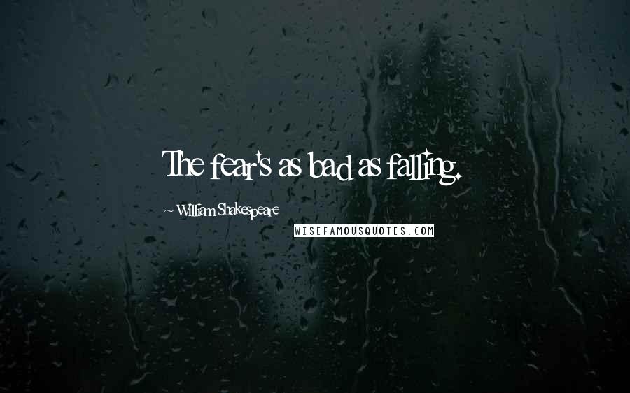 William Shakespeare Quotes: The fear's as bad as falling.