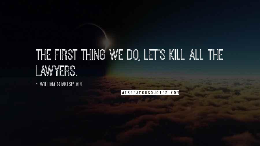 William Shakespeare Quotes: The first thing we do, let's kill all the lawyers.