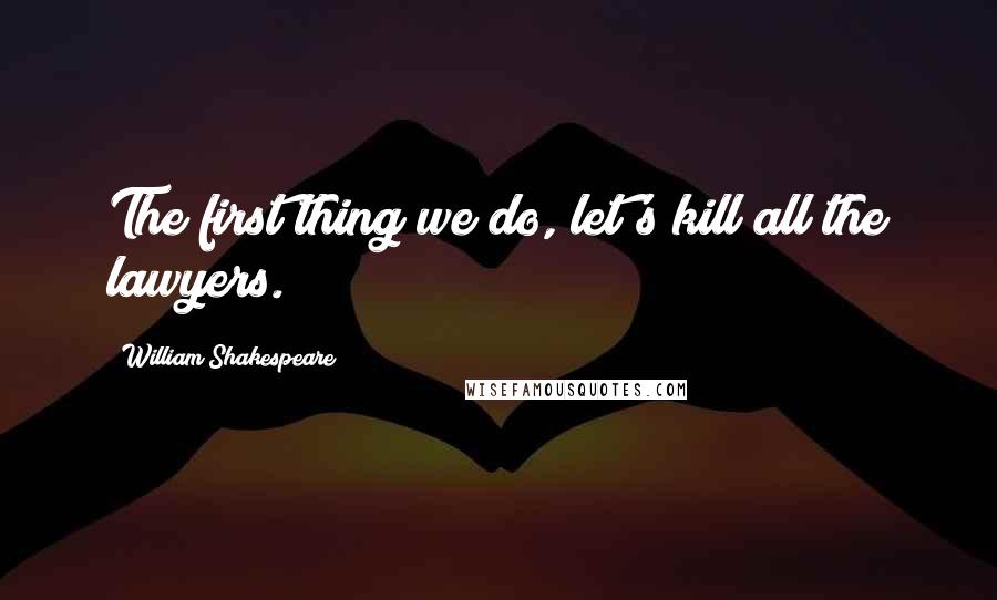 William Shakespeare Quotes: The first thing we do, let's kill all the lawyers.