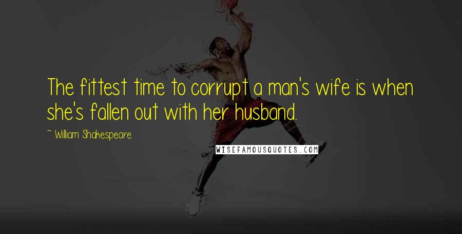 William Shakespeare Quotes: The fittest time to corrupt a man's wife is when she's fallen out with her husband.