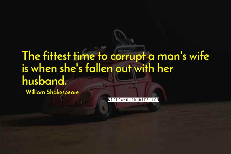 William Shakespeare Quotes: The fittest time to corrupt a man's wife is when she's fallen out with her husband.