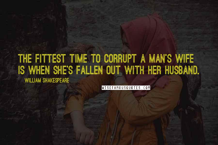 William Shakespeare Quotes: The fittest time to corrupt a man's wife is when she's fallen out with her husband.