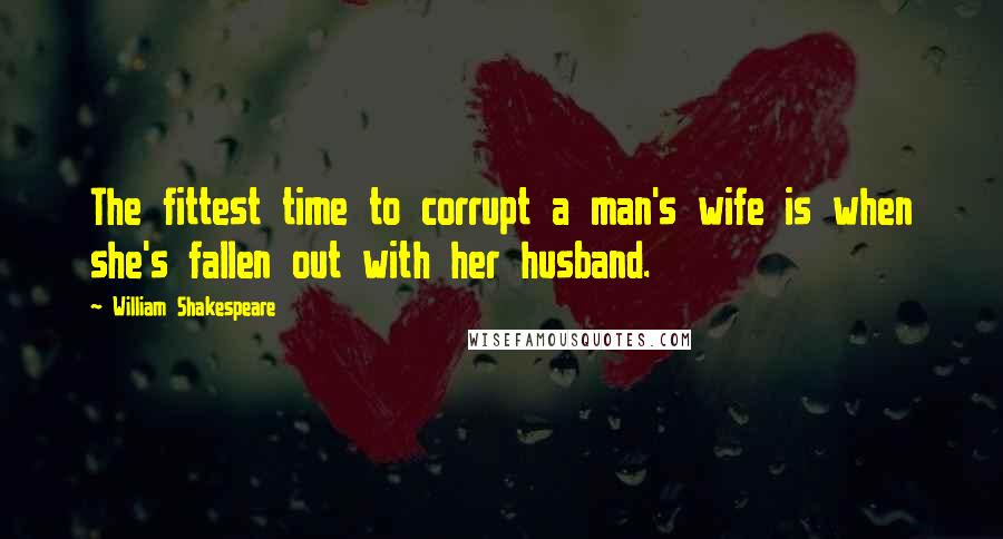 William Shakespeare Quotes: The fittest time to corrupt a man's wife is when she's fallen out with her husband.