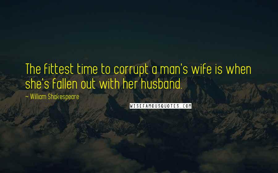 William Shakespeare Quotes: The fittest time to corrupt a man's wife is when she's fallen out with her husband.