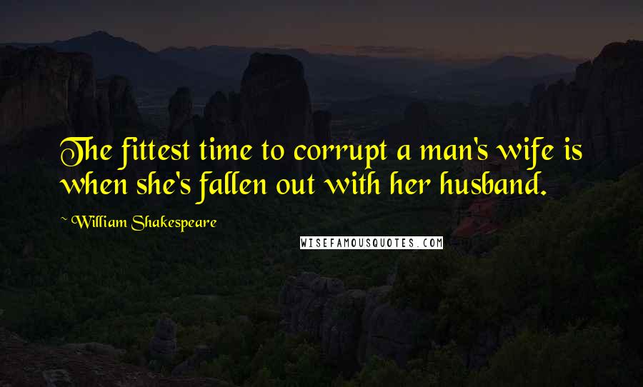 William Shakespeare Quotes: The fittest time to corrupt a man's wife is when she's fallen out with her husband.