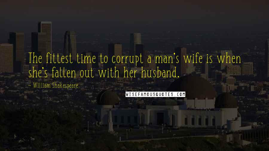 William Shakespeare Quotes: The fittest time to corrupt a man's wife is when she's fallen out with her husband.