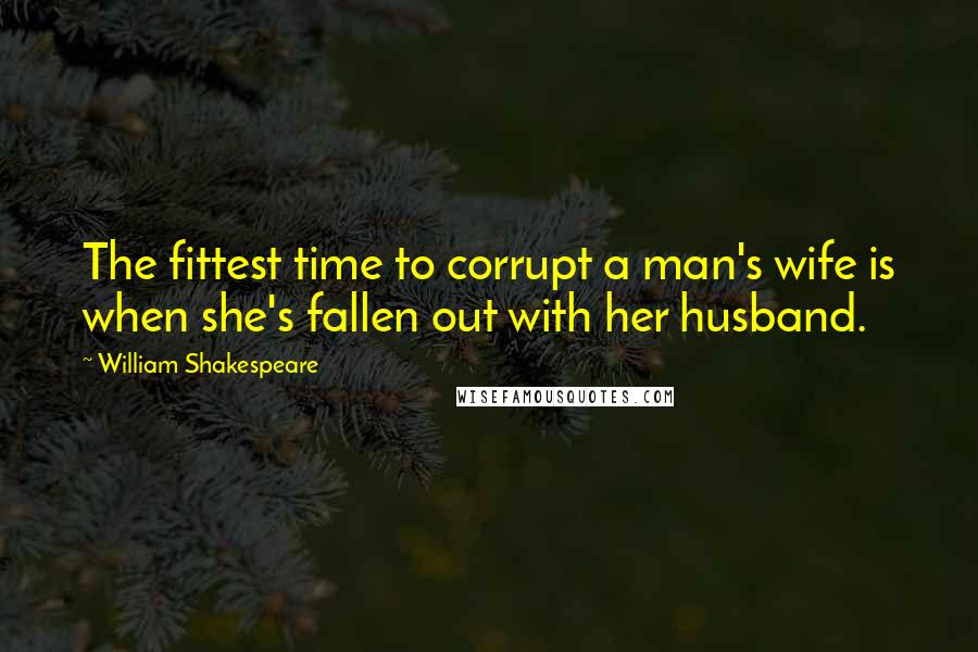 William Shakespeare Quotes: The fittest time to corrupt a man's wife is when she's fallen out with her husband.