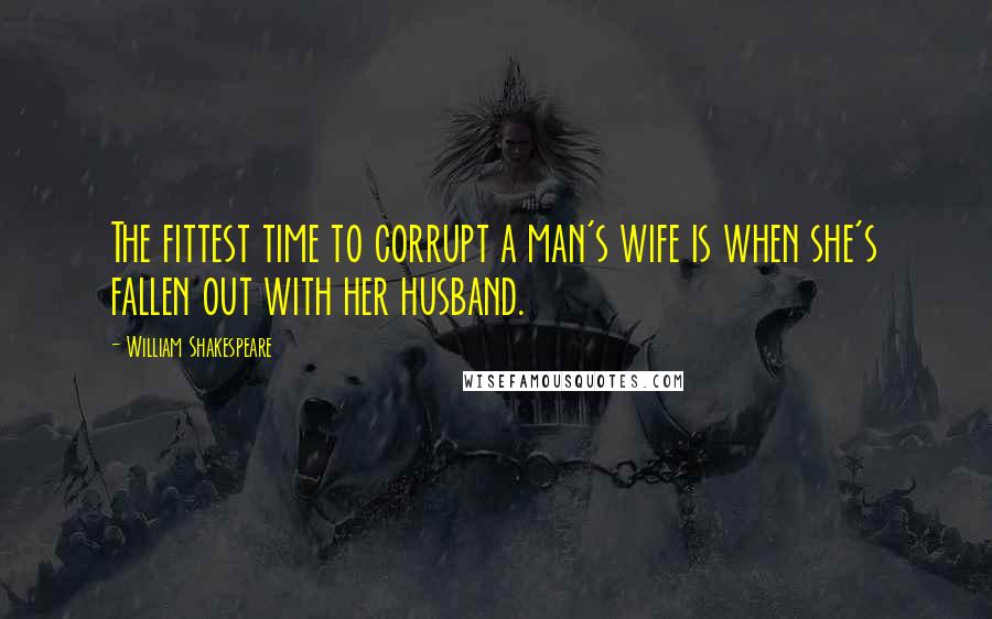 William Shakespeare Quotes: The fittest time to corrupt a man's wife is when she's fallen out with her husband.