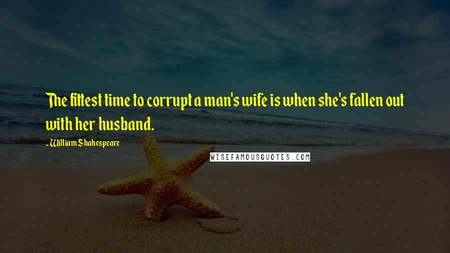 William Shakespeare Quotes: The fittest time to corrupt a man's wife is when she's fallen out with her husband.