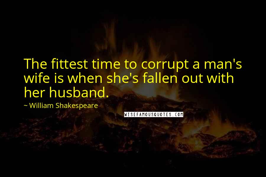 William Shakespeare Quotes: The fittest time to corrupt a man's wife is when she's fallen out with her husband.