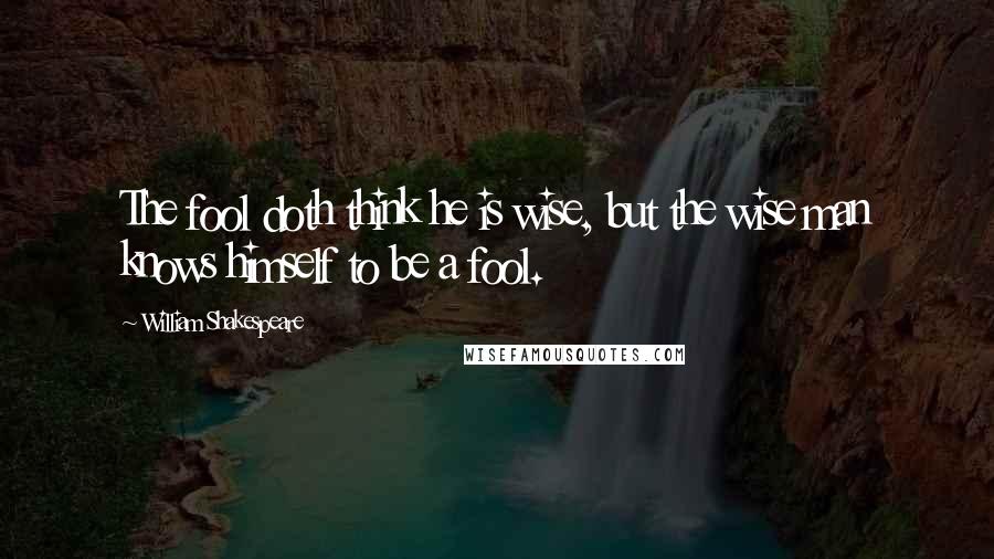 William Shakespeare Quotes: The fool doth think he is wise, but the wise man knows himself to be a fool.