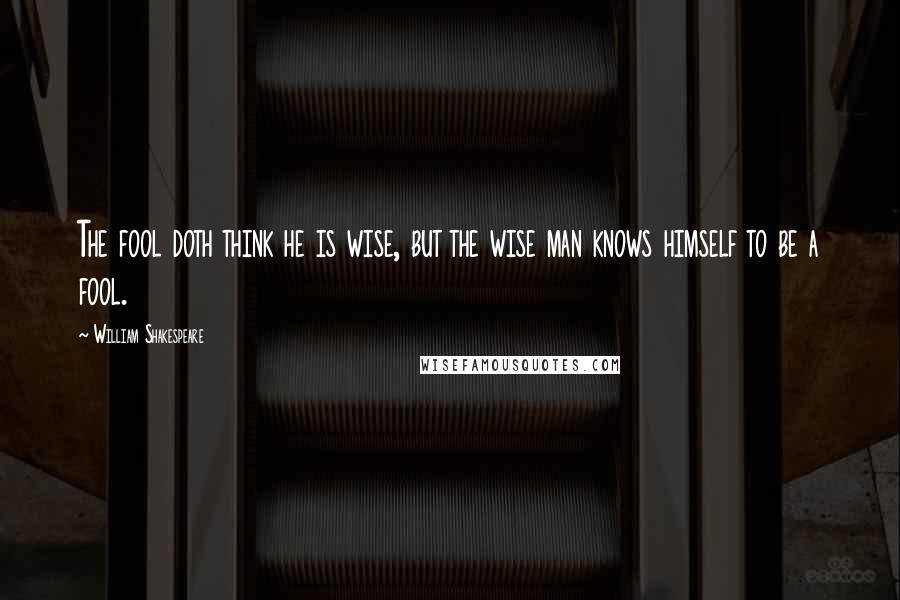 William Shakespeare Quotes: The fool doth think he is wise, but the wise man knows himself to be a fool.