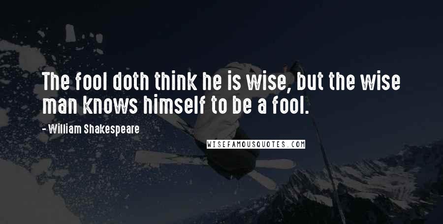 William Shakespeare Quotes: The fool doth think he is wise, but the wise man knows himself to be a fool.