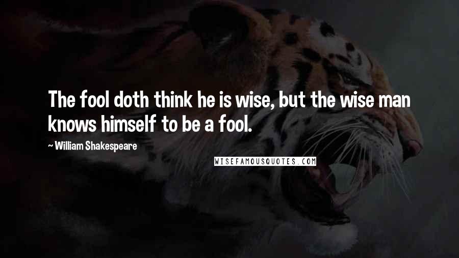 William Shakespeare Quotes: The fool doth think he is wise, but the wise man knows himself to be a fool.