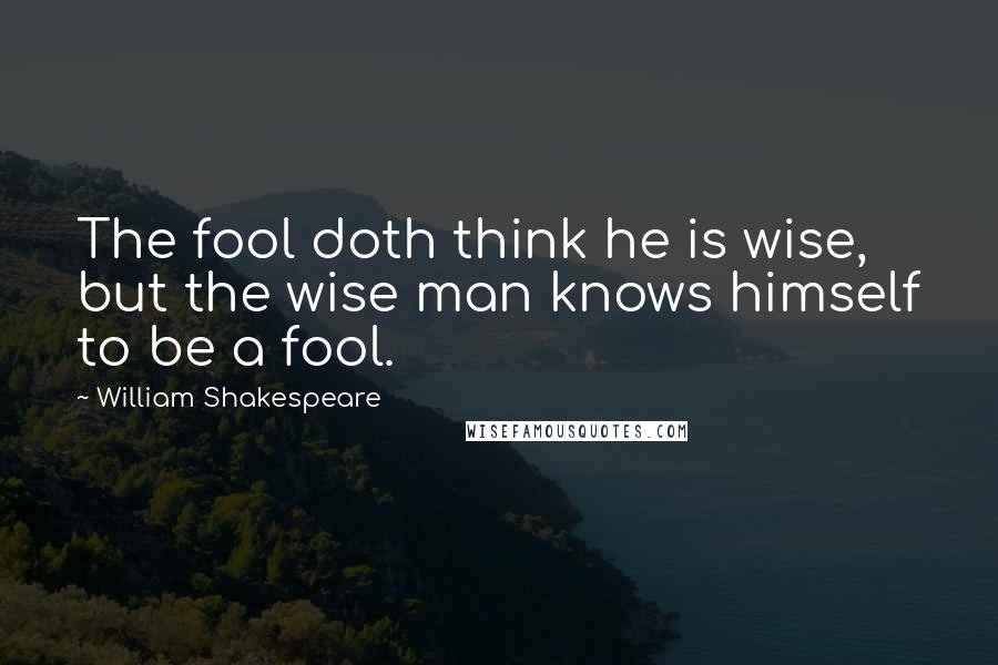 William Shakespeare Quotes: The fool doth think he is wise, but the wise man knows himself to be a fool.