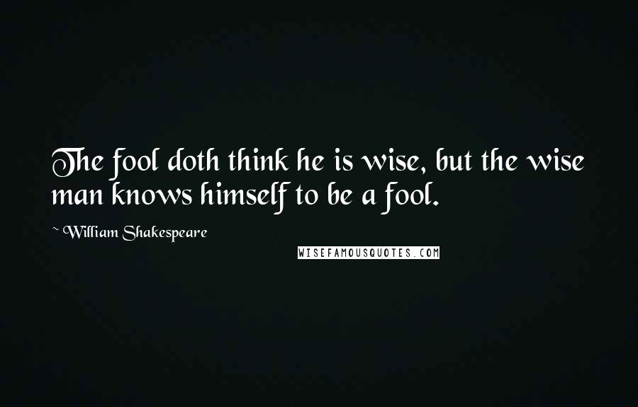 William Shakespeare Quotes: The fool doth think he is wise, but the wise man knows himself to be a fool.