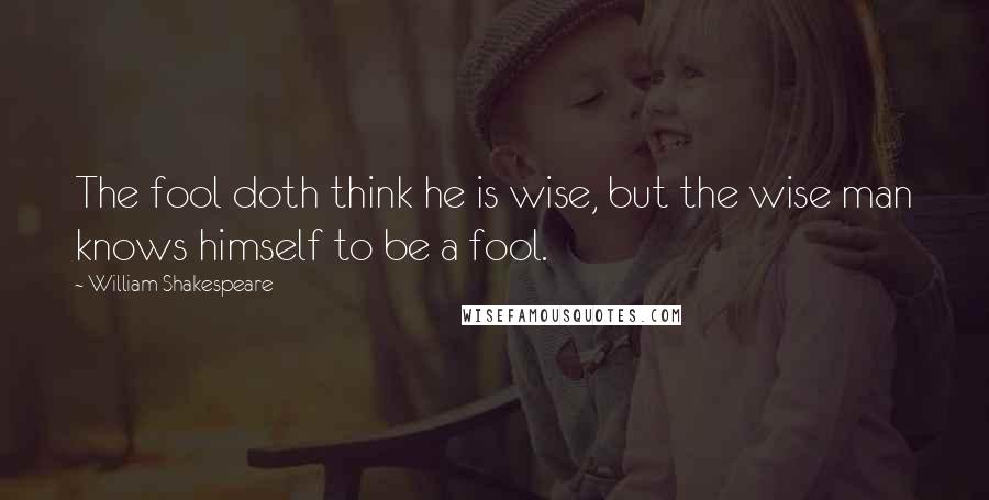 William Shakespeare Quotes: The fool doth think he is wise, but the wise man knows himself to be a fool.