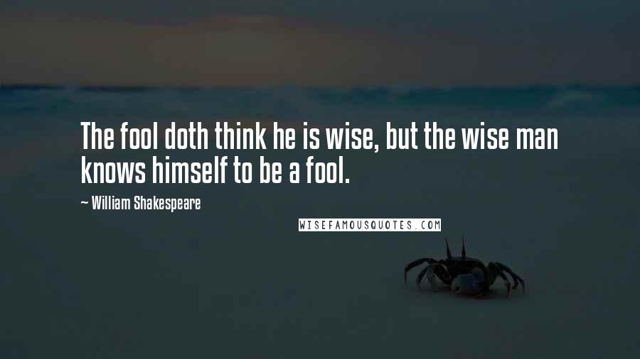 William Shakespeare Quotes: The fool doth think he is wise, but the wise man knows himself to be a fool.