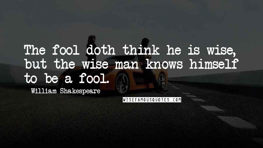 William Shakespeare Quotes: The fool doth think he is wise, but the wise man knows himself to be a fool.