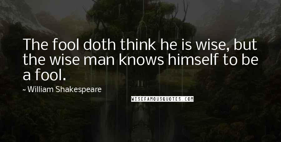 William Shakespeare Quotes: The fool doth think he is wise, but the wise man knows himself to be a fool.