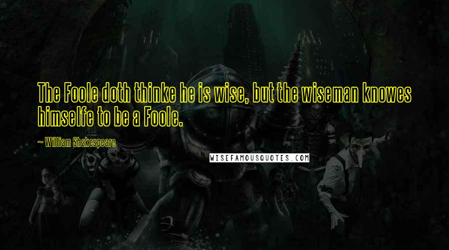 William Shakespeare Quotes: The Foole doth thinke he is wise, but the wiseman knowes himselfe to be a Foole.