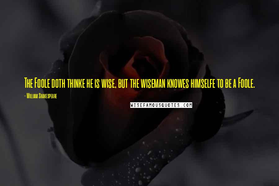 William Shakespeare Quotes: The Foole doth thinke he is wise, but the wiseman knowes himselfe to be a Foole.