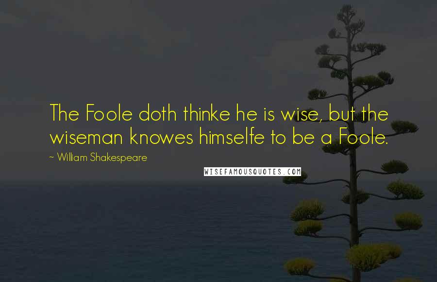 William Shakespeare Quotes: The Foole doth thinke he is wise, but the wiseman knowes himselfe to be a Foole.