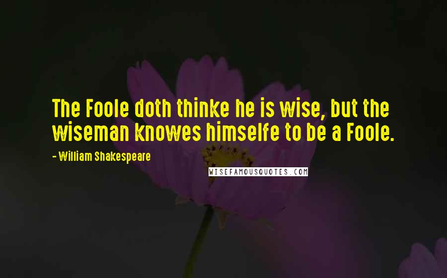William Shakespeare Quotes: The Foole doth thinke he is wise, but the wiseman knowes himselfe to be a Foole.