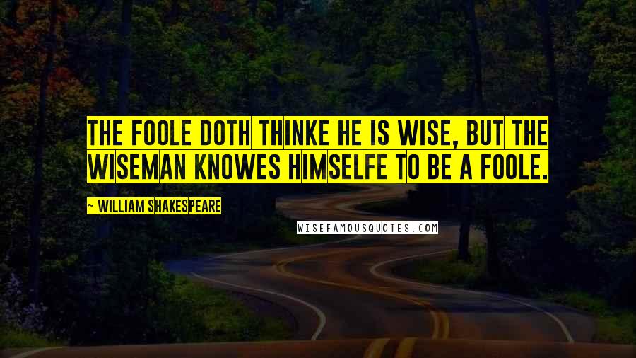 William Shakespeare Quotes: The Foole doth thinke he is wise, but the wiseman knowes himselfe to be a Foole.