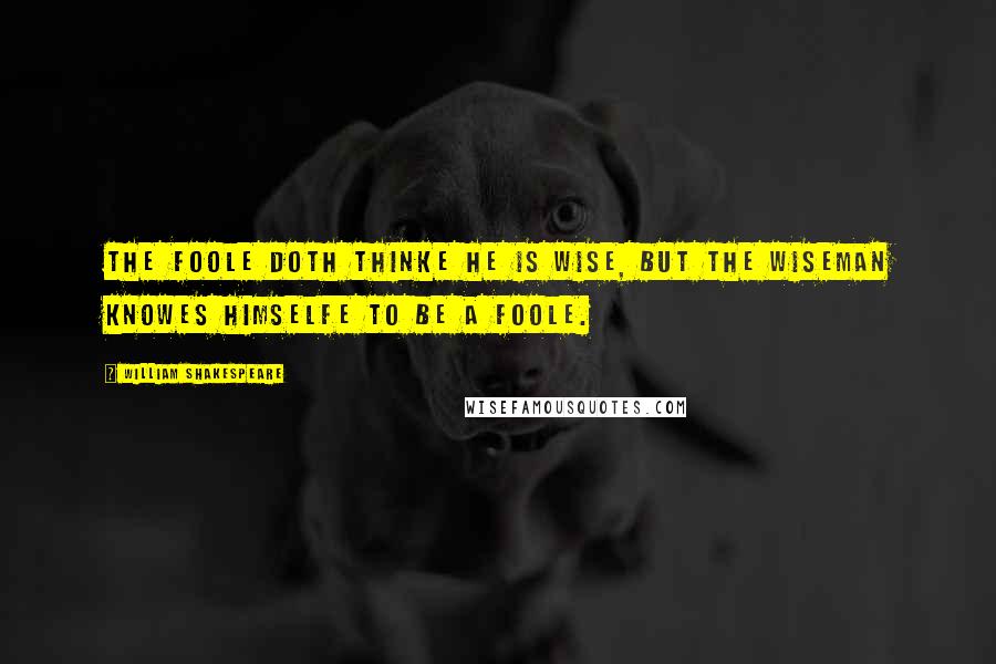 William Shakespeare Quotes: The Foole doth thinke he is wise, but the wiseman knowes himselfe to be a Foole.