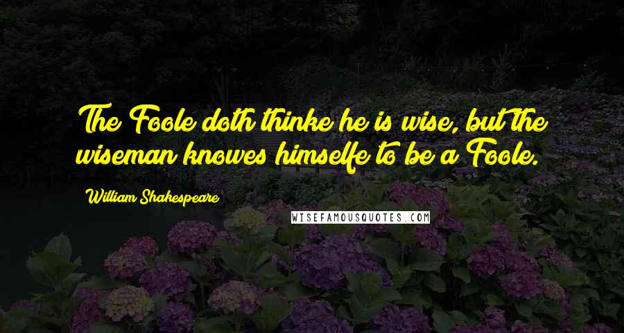 William Shakespeare Quotes: The Foole doth thinke he is wise, but the wiseman knowes himselfe to be a Foole.