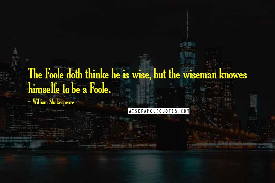 William Shakespeare Quotes: The Foole doth thinke he is wise, but the wiseman knowes himselfe to be a Foole.