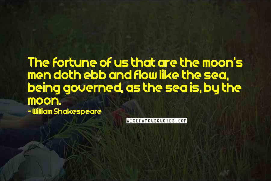 William Shakespeare Quotes: The fortune of us that are the moon's men doth ebb and flow like the sea, being governed, as the sea is, by the moon.