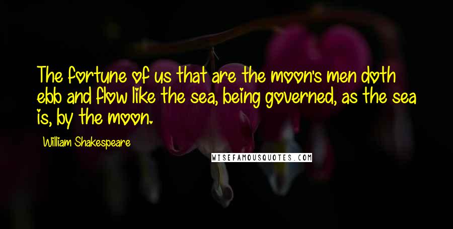 William Shakespeare Quotes: The fortune of us that are the moon's men doth ebb and flow like the sea, being governed, as the sea is, by the moon.