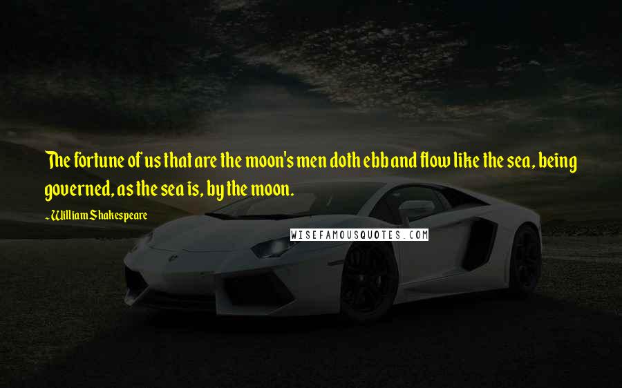 William Shakespeare Quotes: The fortune of us that are the moon's men doth ebb and flow like the sea, being governed, as the sea is, by the moon.