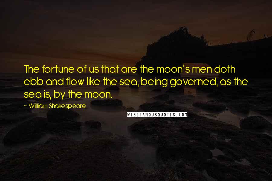 William Shakespeare Quotes: The fortune of us that are the moon's men doth ebb and flow like the sea, being governed, as the sea is, by the moon.